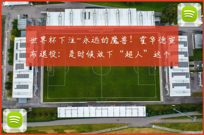 世界杯下注-永远的魔兽！霍华德宣布退役：是时候放下“超人”这个身份了