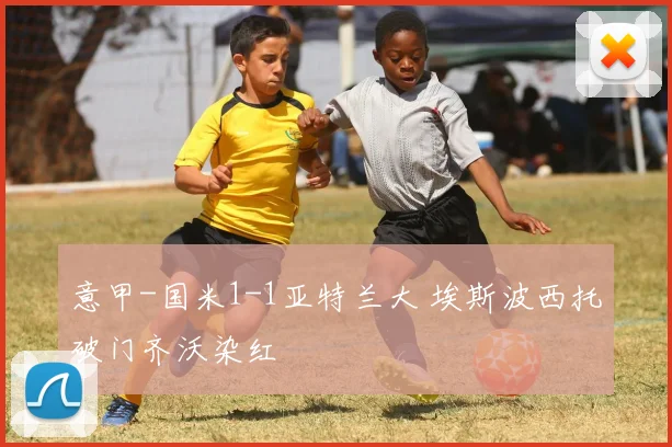 意甲-国米1-1亚特兰大 埃斯波西托破门齐沃染红