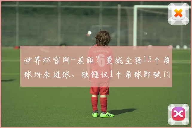 世界杯官网-差距？曼城全场15个角球均未进球，铁锤仅1个角球即破门