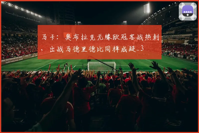 马卡：奥布拉克无缘欧冠客战热刺，出战马德里德比同样成疑_3